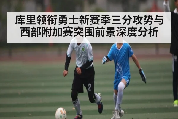 库里领衔勇士新赛季三分攻势与西部附加赛突围前景深度分析