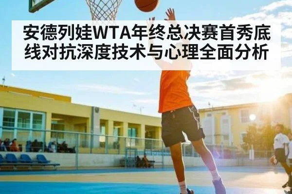安德列娃WTA年终总决赛首秀底线对抗深度技术与心理全面分析
